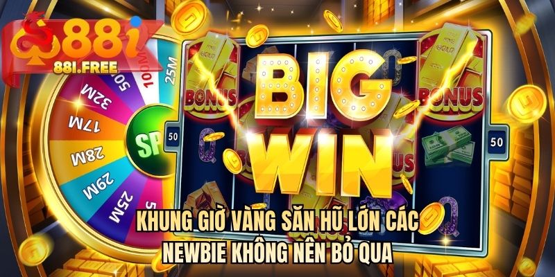 Khung giờ vàng săn hũ lớn các newbie không nên bỏ qua