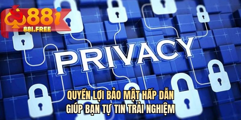 Quyền lợi bảo mật hấp dẫn giúp bạn tự tin trải nghiệm